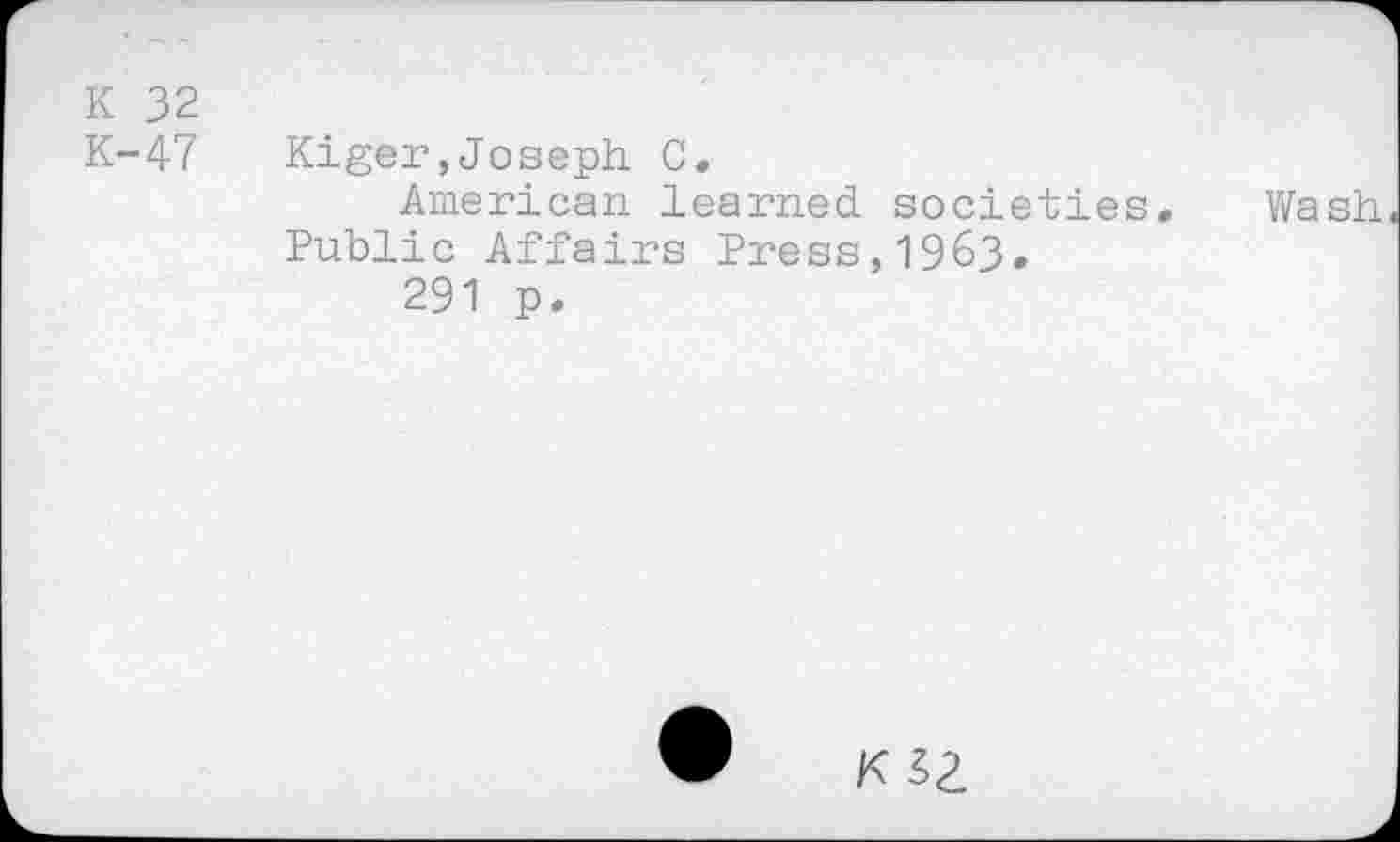 ﻿K 32
K-47 Kiger,Joseph C.
American learned societies. Wash Public Affairs Press,1963.
291 p.
K52